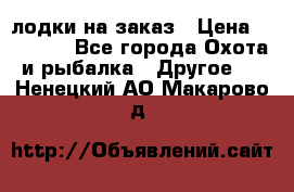 лодки на заказ › Цена ­ 15 000 - Все города Охота и рыбалка » Другое   . Ненецкий АО,Макарово д.